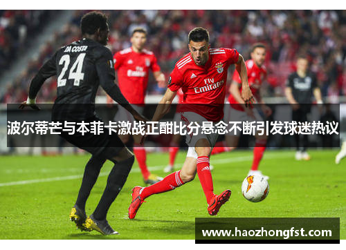 波尔蒂芒与本菲卡激战正酣比分悬念不断引发球迷热议