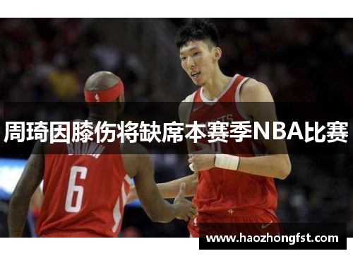 周琦因膝伤将缺席本赛季NBA比赛