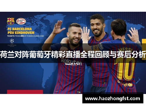荷兰对阵葡萄牙精彩直播全程回顾与赛后分析 荷兰对阵葡萄牙精彩直播全程回顾与赛后分析