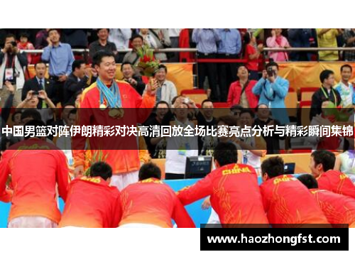 中国男篮对阵伊朗精彩对决高清回放全场比赛亮点分析与精彩瞬间集锦